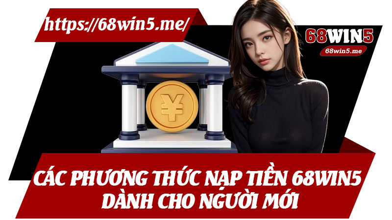 Các Phương Thức Nạp Tiền 68win5 Dành Cho Người Mới