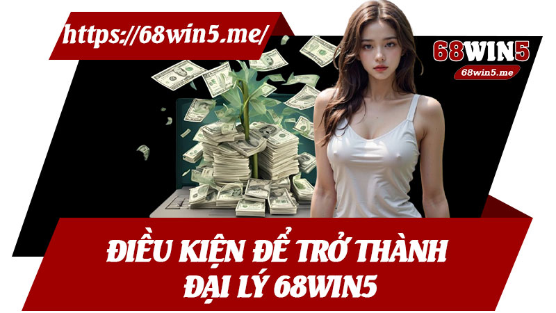 Điều Kiện Để Trở Thành Đại Lý 68win5