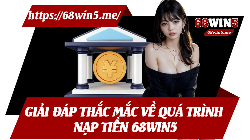 Giải Đáp Thắc Mắc Về Quá Trình Nạp Tiền 68win5
