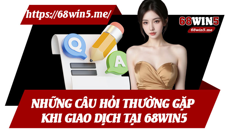 Những Câu Hỏi Thường Gặp Khi Giao Dịch Tại 68win5
