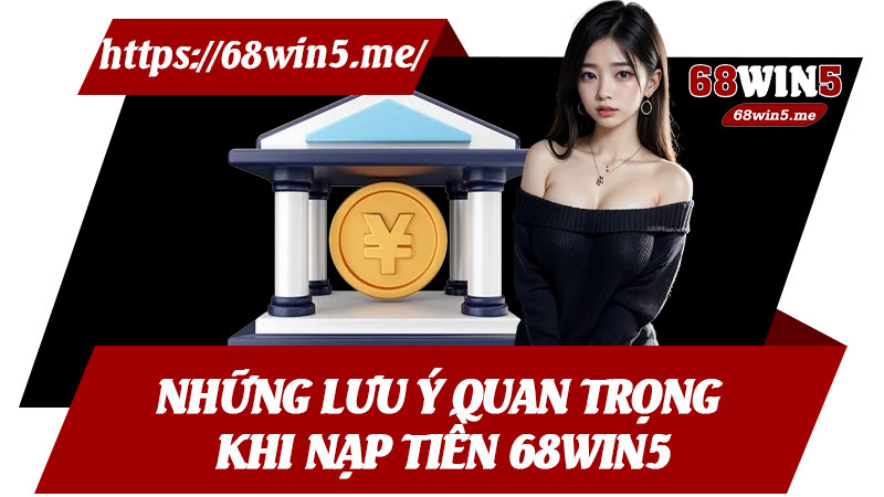 Những Lưu Ý Quan Trọng Khi Nạp Tiền 68win5