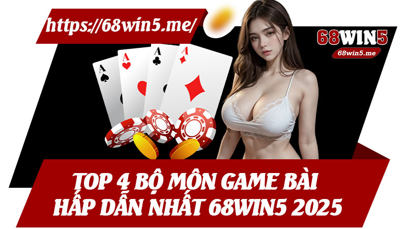 Top 4 Bộ Môn Game Bài Hấp Dẫn Nhất 68win5 2025