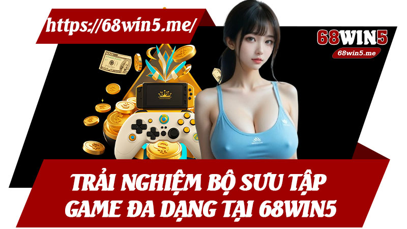 Trải Nghiệm Bộ Sưu Tập Game Đa Dạng Tại 68win5