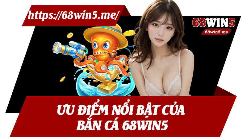 Ưu Điểm Nổi Bật Của Bắn Cá 68win5